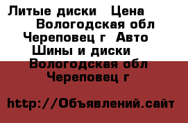 Литые диски › Цена ­ 4 300 - Вологодская обл., Череповец г. Авто » Шины и диски   . Вологодская обл.,Череповец г.